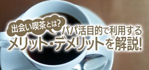 出会い喫茶とは？パパ活目的で利用するメリット＆デメリットを解説！