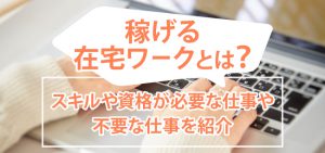 稼げる在宅ワークとは？スキルや資格が必要な仕事や不要な仕事を紹介