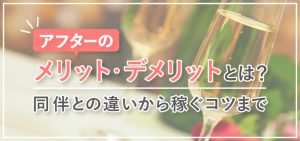 アフターのメリット・デメリットとは？同伴との違いから稼ぐコツまで