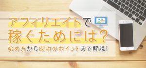 アフィリエイトで稼ぐためには？始め方から成功のポイントまで解説！