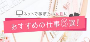 ネットで稼ぎたい女性におすすめの仕事６選！