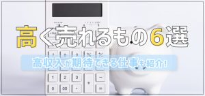 高く売れるもの6選｜高収入が期待できる仕事も紹介！