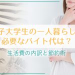 女子大学生の一人暮らしで必要なバイト代は？生活費の内訳と節約術
