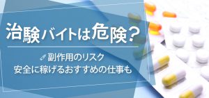 治験バイトは危険？副作用のリスク・安全に稼げるおすすめの仕事も