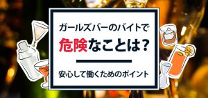 ガールズバーのバイトで危険なことは？安心して働くためのポイント