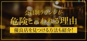 会員制ラウンジが危険と言われる理由｜優良店を見つける方法も紹介！