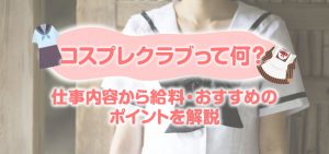 コスプレクラブって何？仕事内容から給料・おすすめのポイントを解説