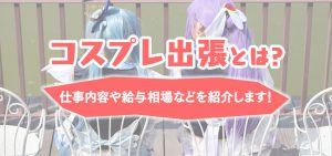 コスプレ出張とは？仕事内容や給与相場などを紹介します！