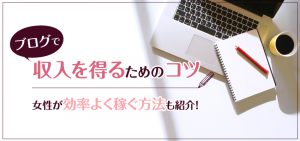 ブログで収入を得るためのコツ｜女性が効率よく稼ぐ方法も紹介！