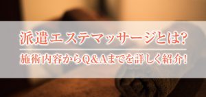 派遣エステマッサージとは？施術内容からQ＆Aまでを詳しく紹介！
