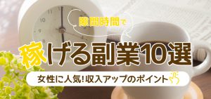 隙間時間で稼げる副業１０選｜女性に人気！収入アップのポイント