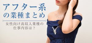 アフター系の業種まとめ・女性向け高収入業種の仕事内容は？