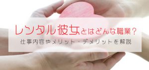 レンタル彼女とはどんな職業？仕事内容やメリット・デメリットを解説