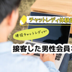 チャットレディ体験記|現役チャットレディが接客した男性会員さん