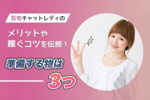在宅チャットレディのメリットや稼ぐコツを伝授！準備する物は3つ