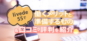 livede55で働くメリットと準備するもの＆口コミ・評判を紹介