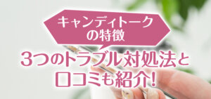 キャンディトークの特徴｜3つのトラブル対処法と口コミも紹介！