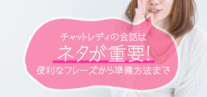 チャットレディの会話はネタが重要！便利なフレーズから準備方法まで