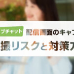 【ライブチャット】配信画面のキャプチャ・盗撮リスクと対策方法