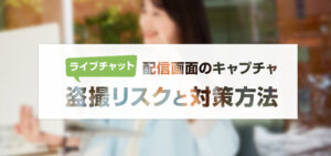 【ライブチャット】配信画面のキャプチャ・盗撮リスクと対策方法