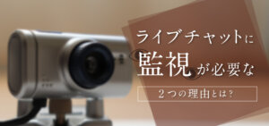 ライブチャットに監視が必要な2つの理由とは？