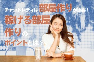 チャットレディは部屋作りが重要！稼げる部屋作りのポイントとは？