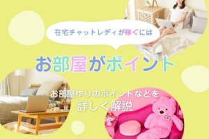 在宅チャットレディが稼ぐにはお部屋がポイント！お部屋作りのポイントなどを詳しく解説